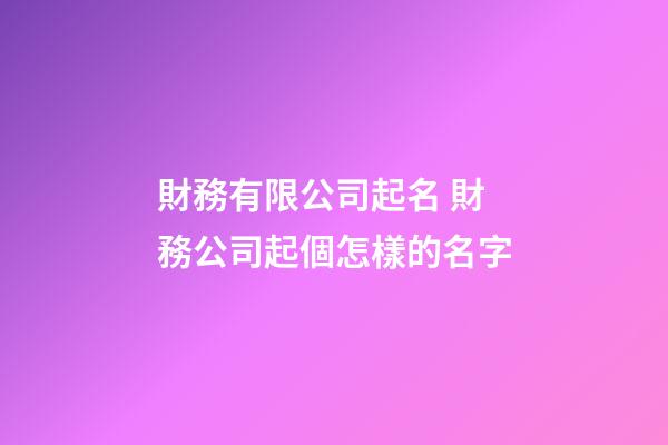 財務有限公司起名 財務公司起個怎樣的名字-第1張-公司起名-玄機派